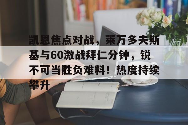 包含凯恩焦点对战，莱万多夫斯基与60激战拜仁分钟，锐不可当胜负难料！热度持续攀升的词条-金年会平台