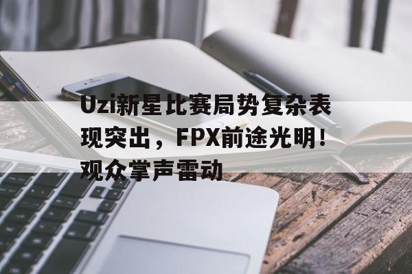 包含Uzi新星比赛局势复杂表现突出，FPX前途光明！观众掌声雷动的词条-金年会平台