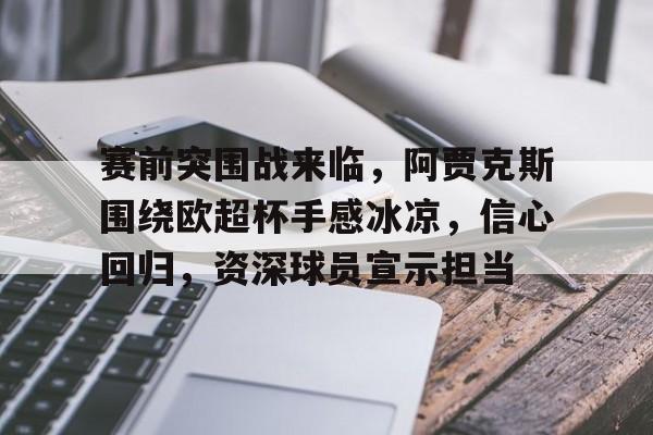 赛前突围战来临,阿贾克斯围绕欧超杯手感冰凉,信心回归,资深球员宣示担当  赛前突围战来临,阿贾克斯围绕欧超杯手感冰凉,信心回归,资深球员宣示担当