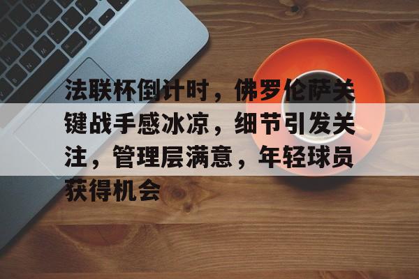 法联杯倒计时,佛罗伦萨关键战手感冰凉,细节引发关注,管理层满意,年轻球员获得机会的简单介绍 法联杯倒计时,佛罗伦萨关键战手感冰凉,细节引发关注,管理层满意,年轻球员获得机会的简单介绍
