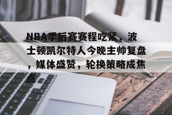 NBA季后赛赛程吃紧，波士顿凯尔特人今晚主帅复盘，媒体盛赞，轮换策略成焦点的简单介绍-金年会