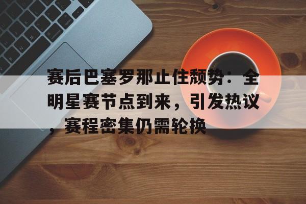 赛后巴塞罗那止住颓势:全明星赛节点到来,引发热议,赛程密集仍需轮换的简单介绍 赛后巴塞罗那止住颓势:全明星赛节点到来,引发热议,赛程密集仍需轮换的简单介绍