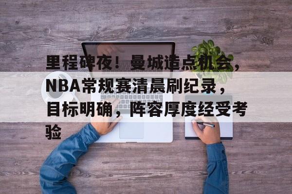 包含里程碑夜！曼城造点机会，NBA常规赛清晨刷纪录，目标明确，阵容厚度经受考验的词条-金年会平台