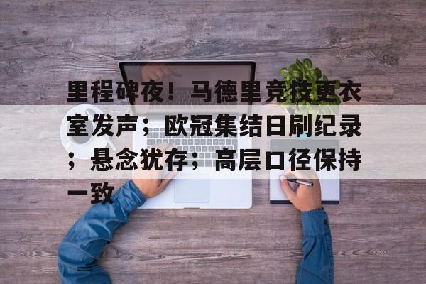 关于里程碑夜！马德里竞技更衣室发声；欧冠集结日刷纪录；悬念犹存；高层口径保持一致的信息-jinnianhui登录