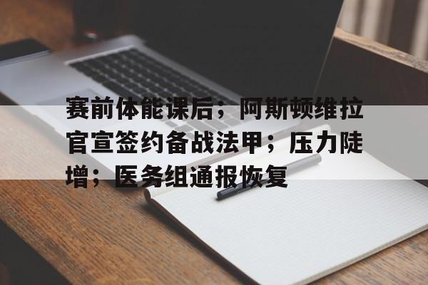 关于赛前体能课后；阿斯顿维拉官宣签约备战法甲；压力陡增；医务组通报恢复的信息-jinnianhui登录
