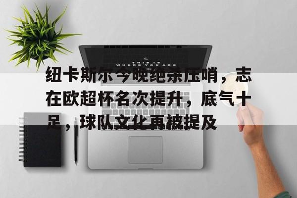 纽卡斯尔今晚绝杀压哨，志在欧超杯名次提升，底气十足，球队文化再被提及的简单介绍-金年会平台